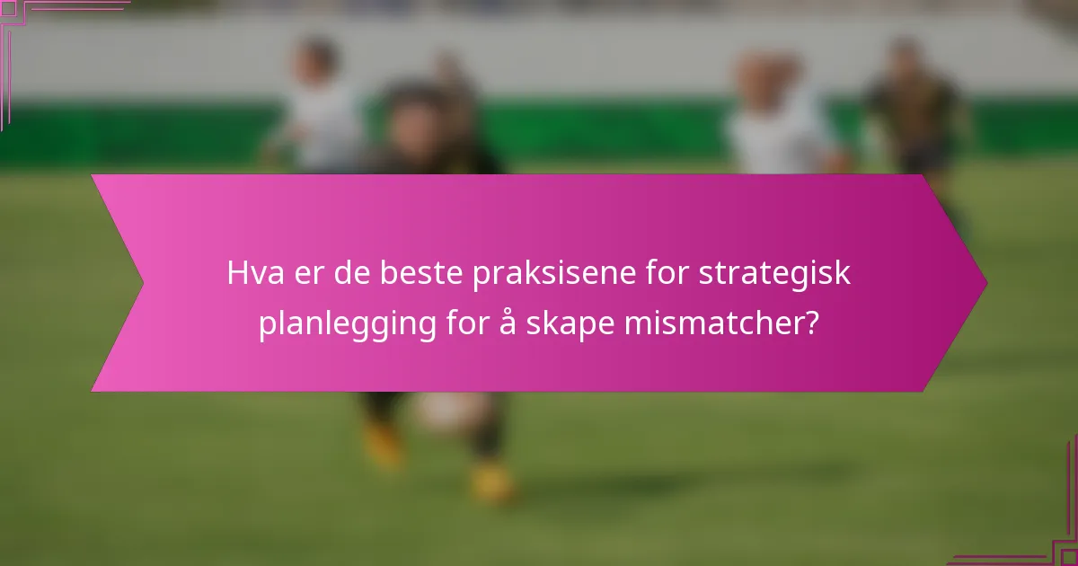 Hva er de beste praksisene for strategisk planlegging for å skape mismatcher?