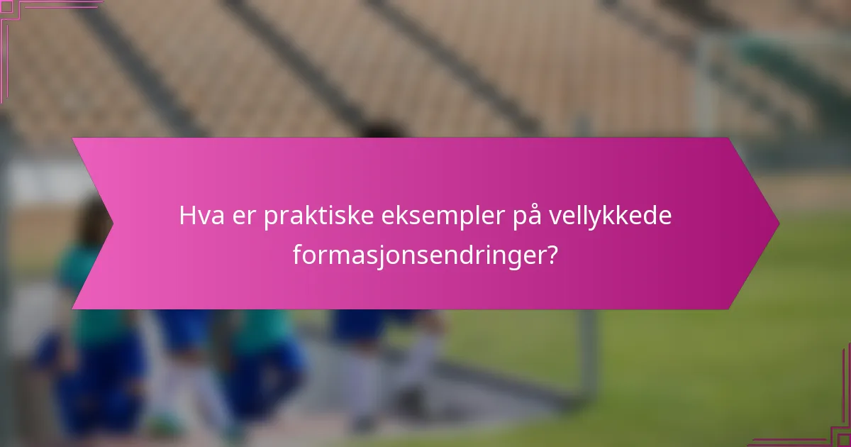 Hva er praktiske eksempler på vellykkede formasjonsendringer?