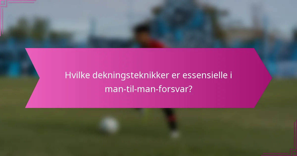 Hvilke dekningsteknikker er essensielle i man-til-man-forsvar?