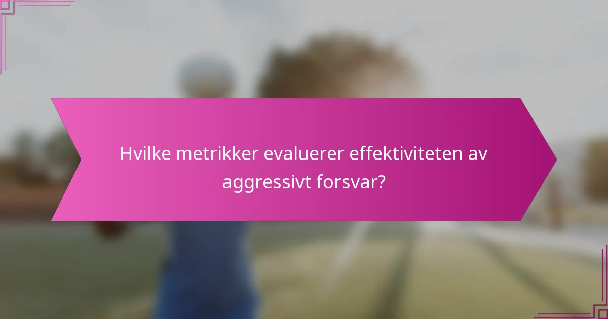 Hvilke metrikker evaluerer effektiviteten av aggressivt forsvar?