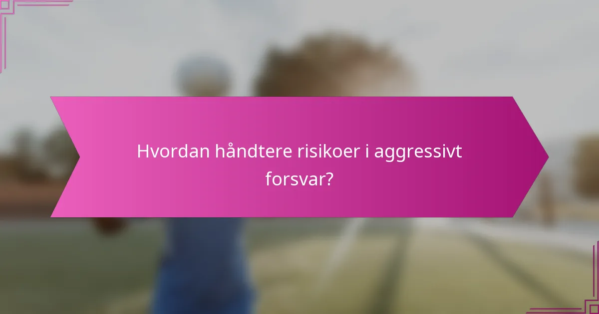 Hvordan håndtere risikoer i aggressivt forsvar?