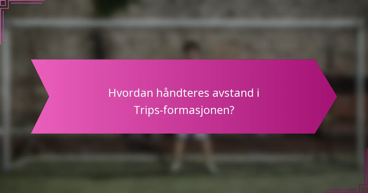 Hvordan håndteres avstand i Trips-formasjonen?